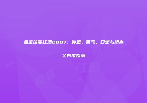 品鉴拉菲红酒2007：外观、香气、口感与储存全方位指南