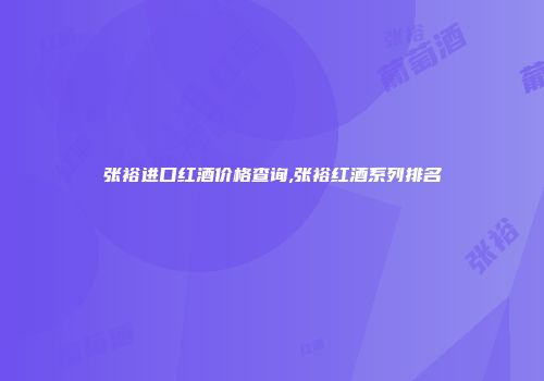 张裕进口红酒价格查询,张裕红酒系列排名
