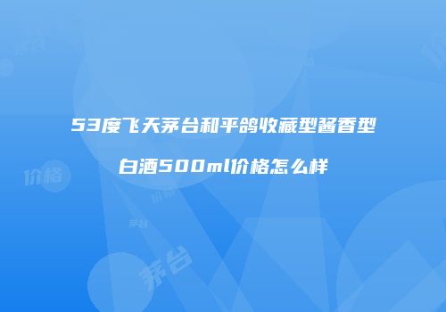 53度飞天茅台和平鸽收藏型酱香型白酒500ml价格怎么样