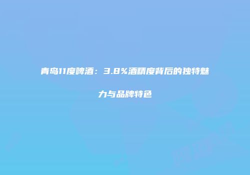 青岛11度啤酒：3.8%酒精度背后的独特魅力与品牌特色