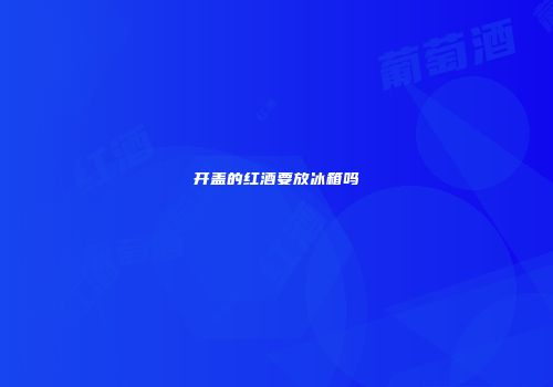 开盖的红酒要放冰箱吗