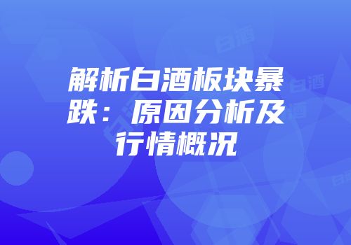 解析白酒板块暴跌：原因分析及行情概况