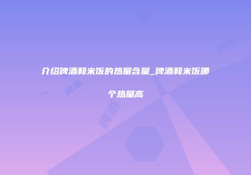 介绍啤酒和米饭的热量含量_啤酒和米饭哪个热量高