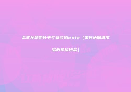 品尝龙船船长干红葡萄酒2012（来自法国波尔多的顶级珍品）