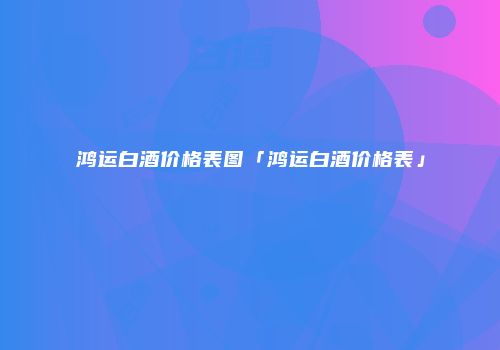 鸿运白酒价格表图「鸿运白酒价格表」