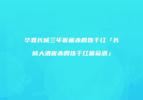 华夏长城三年窖藏赤霞珠干红「长城大酒窖赤霞珠干红葡萄酒」