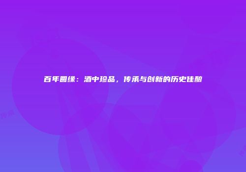 百年圆缘：酒中珍品，传承与创新的历史佳酿