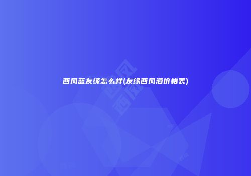西凤蓝友缘怎么样(友缘西凤酒价格表)