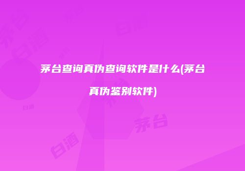 茅台查询真伪查询软件是什么(茅台真伪鉴别软件)