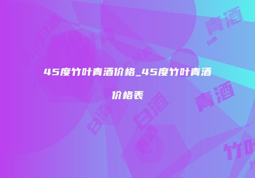 45度竹叶青酒价格_45度竹叶青酒价格表