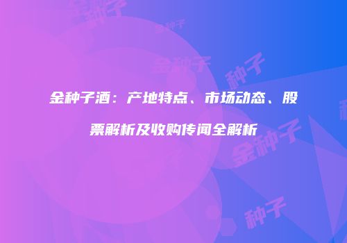 金种子酒：产地特点、市场动态、股票解析及收购传闻全解析