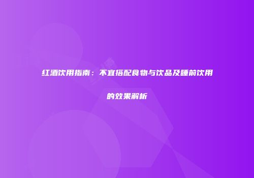 红酒饮用指南：不宜搭配食物与饮品及睡前饮用的效果解析