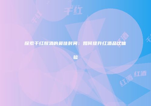 探索干红醒酒的最佳时间：如何提升红酒品饮体验