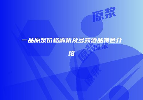 一品原浆价格解析及多款酒品特色介绍