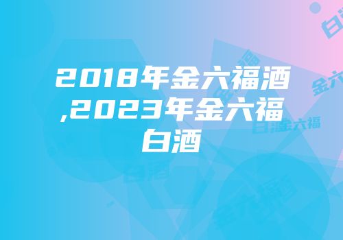 2018年金六福酒,2023年金六福白酒