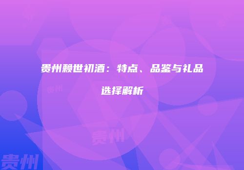 贵州赖世初酒：特点、品鉴与礼品选择解析