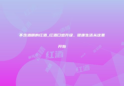 不含酒精的红酒_红酒口感升级，健康生活从这里开始