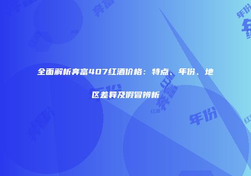 全面解析奔富407红酒价格：特点、年份、地区差异及假冒辨析
