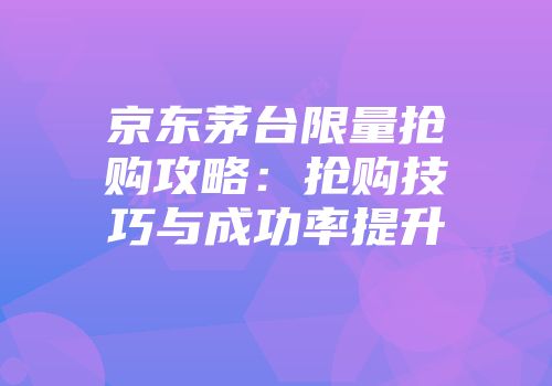 京东茅台限量抢购攻略：抢购技巧与成功率提升