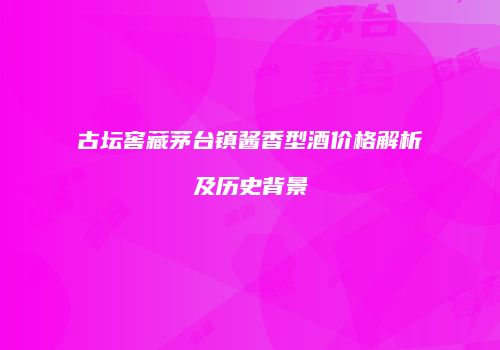 古坛窖藏茅台镇酱香型酒价格解析及历史背景