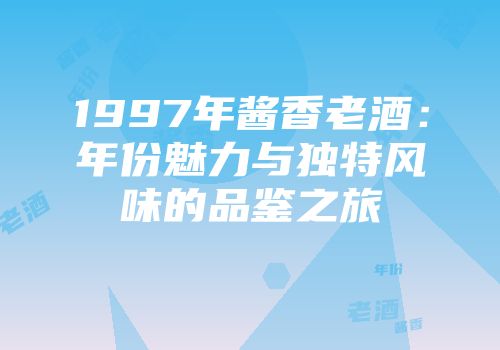 1997年酱香老酒：年份魅力与独特风味的品鉴之旅