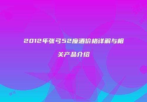 2012年张弓52度酒价格详解与相关产品介绍
