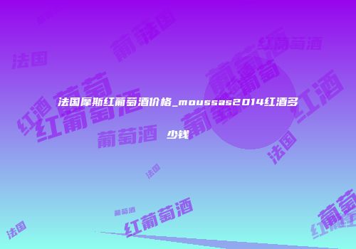 法国摩斯红葡萄酒价格_moussas2014红酒多少钱