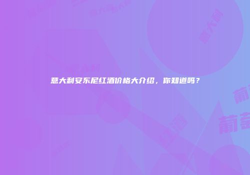意大利安东尼红酒价格大介绍，你知道吗？
