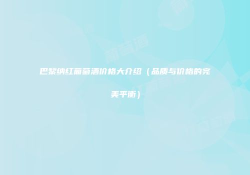 巴黎纳红葡萄酒价格大介绍（品质与价格的完美平衡）