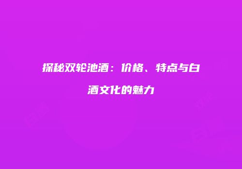 探秘双轮池酒：价格、特点与白酒文化的魅力
