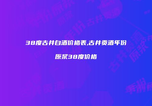 38度古井白酒价格表,古井贡酒年份原浆38度价格