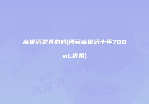 高粱酒是真的吗(晋藏高粱酒十年700mL价格)