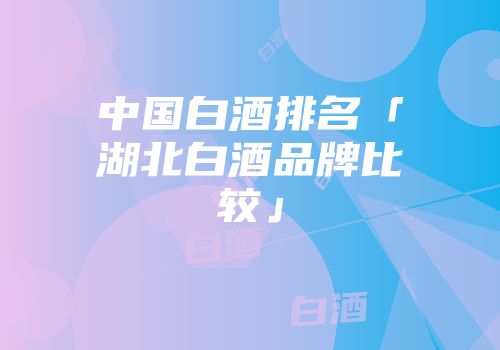 中国白酒排名「湖北白酒品牌比较」