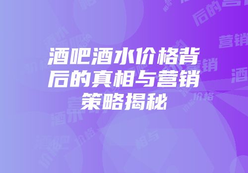 酒吧酒水价格背后的真相与营销策略揭秘