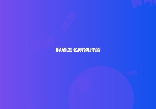 假酒怎么辨别啤酒