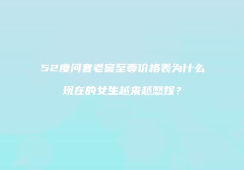 52度河套老窖至尊价格表为什么现在的女生越来越愁嫁？