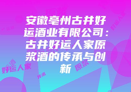 安徽亳州古井好运酒业有限公司：古井好运人家原浆酒的传承与创新