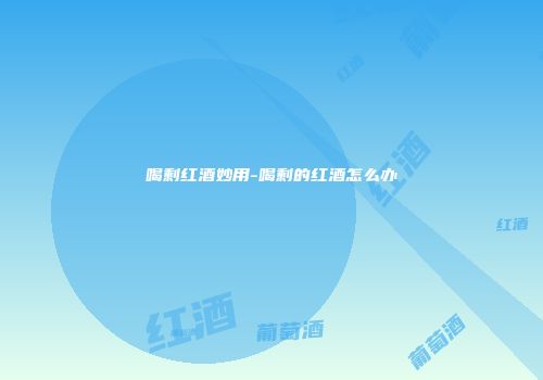 喝剩红酒妙用-喝剩的红酒怎么办