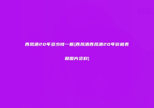 西凤酒20年多少钱一瓶(西凤酒西凤酒20年价格表和图片资料)