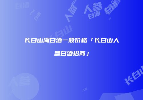 长白山湖白酒一般价格「长白山人参白酒招商」