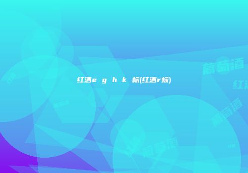 红酒e g h k 标(红酒r标)