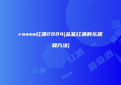 rosso红酒2004(品鉴红酒的乐趣和方法)