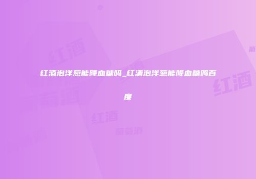 红酒泡洋葱能降血糖吗_红酒泡洋葱能降血糖吗百度