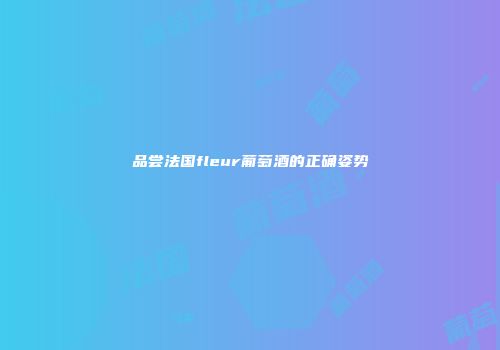 品尝法国fleur葡萄酒的正确姿势