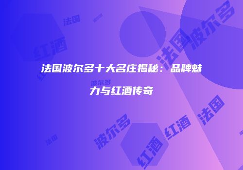 法国波尔多十大名庄揭秘：品牌魅力与红酒传奇
