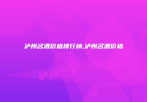 泸州名酒价格排行榜,泸州名酒价格
