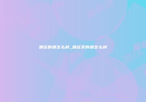 酒庄的酒怎么样_酒庄卖的酒怎么样