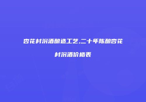 杏花村汾酒酿造工艺,二十年陈酿杏花村汾酒价格表