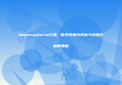 Montepalacio红酒：探寻其独特风味与合理价格的奥秘