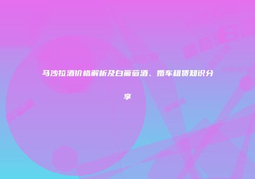马沙拉酒价格解析及白葡萄酒、婚车租赁知识分享